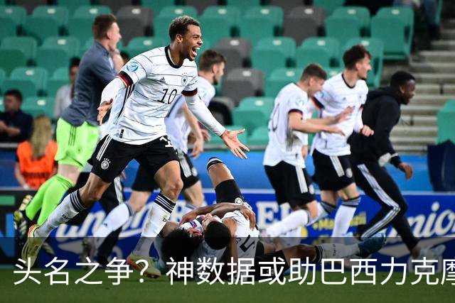 头名之争？神数据或助巴西力克摩洛哥抢占先机