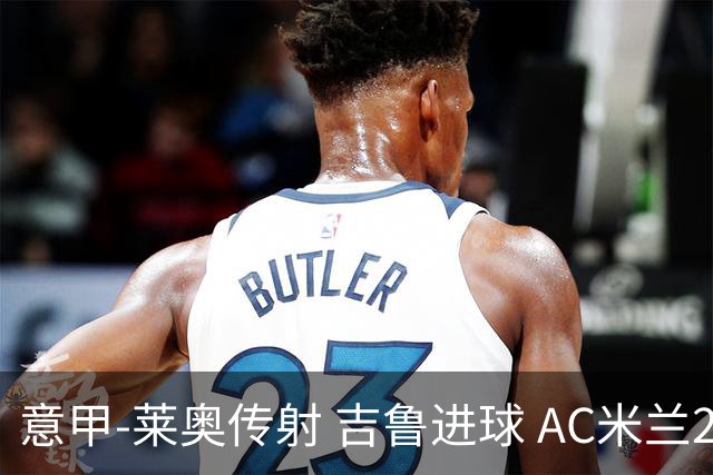 意甲-莱奥传射 吉鲁进球 AC米兰2-0夺主场连胜