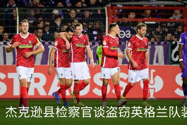 杰克逊县检察官谈盗窃英格兰队装备的两人被捕：感谢警局迅速行动
