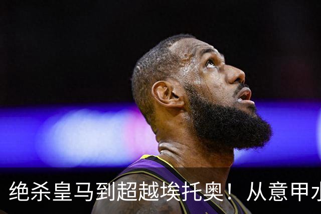 绝杀皇马到超越埃托奥！从意甲水货到西甲银靴，被低估的平民神锋