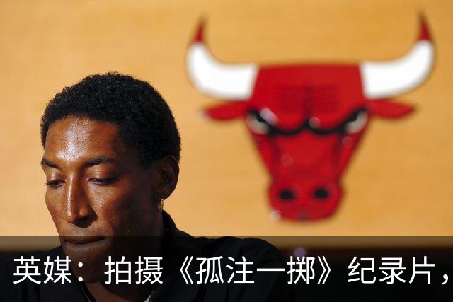英媒：拍摄《孤注一掷》纪录片，曼联片酬超过1000万镑
