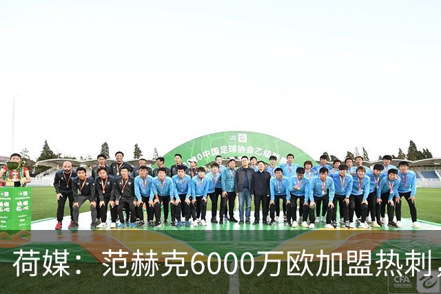 荷媒：范赫克6000万欧加盟热刺，用转会分成帮母队布雷达打破纪录